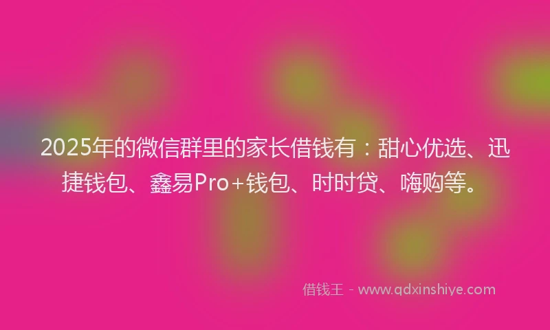 2025年的微信群里的家长借钱有：甜心优选、迅捷钱包、鑫易Pro+钱包、时时贷、嗨购等。