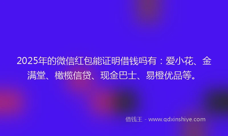 2025年的微信红包能证明借钱吗有：爱小花、金满堂、橄榄信贷、现金巴士、易橙优品等。
