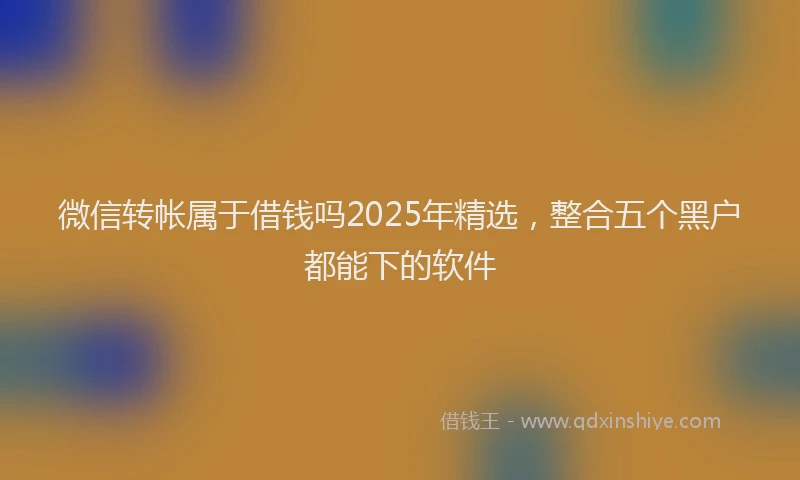 微信转帐属于借钱吗2025年精选，整合五个黑户都能下的软件