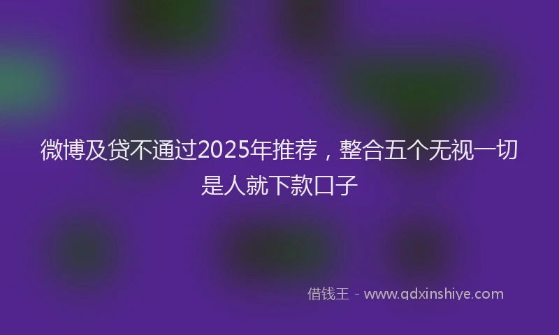 微博及贷不通过2025年推荐，整合五个无视一切是人就下款口子