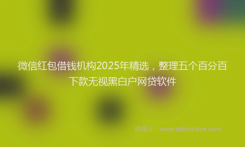 微信红包借钱机构2025年精选，整理五个百分百下款无视黑白户网贷软件