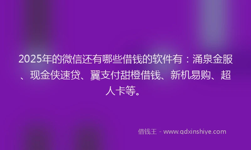 2025年的微信还有哪些借钱的软件有：涌泉金服、现金侠速贷、翼支付甜橙借钱、新机易购、超人卡等。