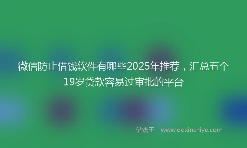 微信防止借钱软件有哪些2025年推荐，汇总五个19岁贷款容易过审批的平台