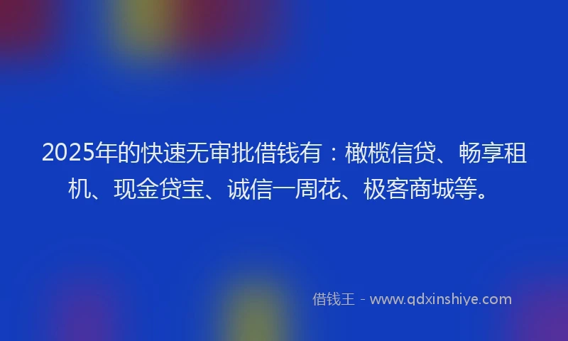 2025年的快速无审批借钱有：橄榄信贷、畅享租机、现金贷宝、诚信一周花、极客商城等。