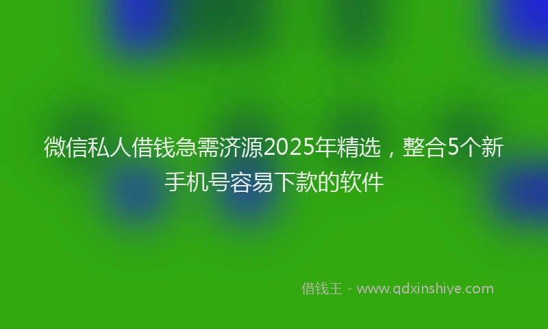 微信私人借钱急需济源2025年精选，整合5个新手机号容易下款的软件