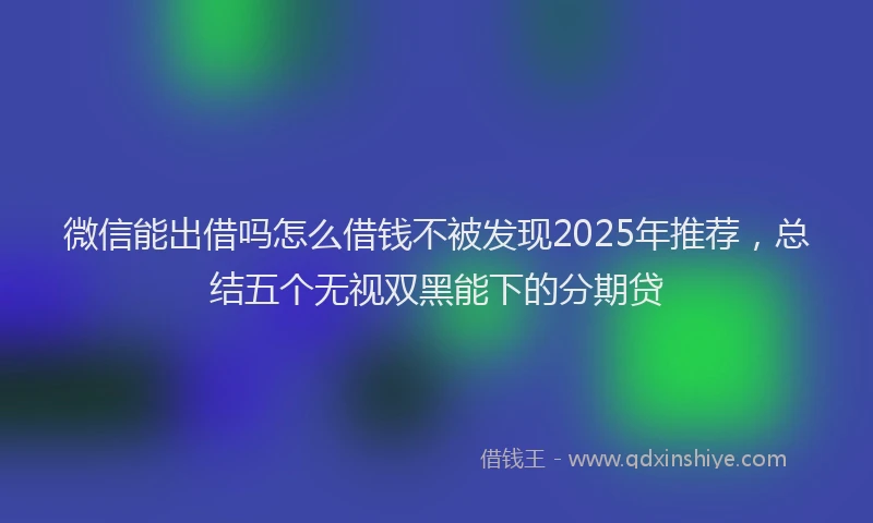 微信能出借吗怎么借钱不被发现2025年推荐，总结五个无视双黑能下的分期贷