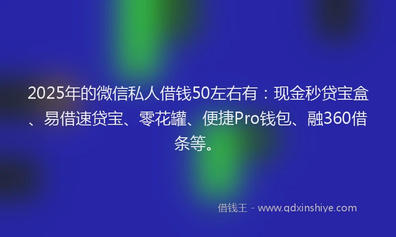 2025年的微信私人借钱50左右有：现金秒贷宝盒、易借速贷宝、零花罐、便捷Pro钱包、融360借条等。