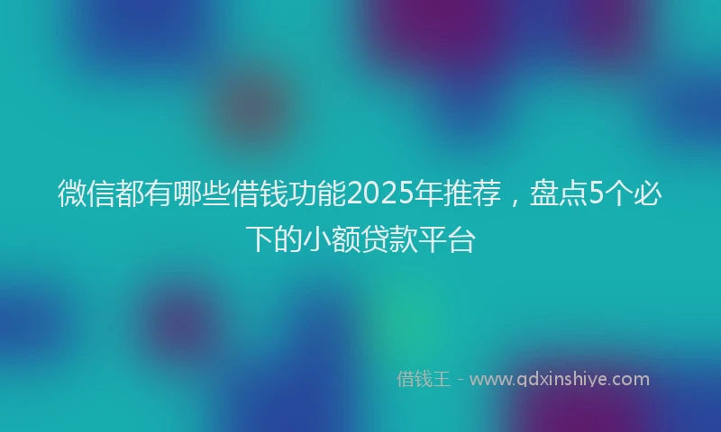 微信都有哪些借钱功能2025年推荐，盘点5个必下的小额贷款平台