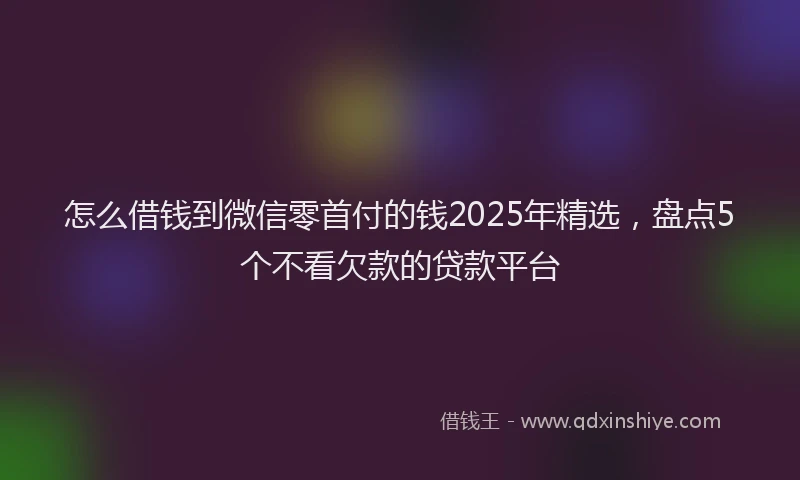 怎么借钱到微信零首付的钱2025年精选，盘点5个不看欠款的贷款平台