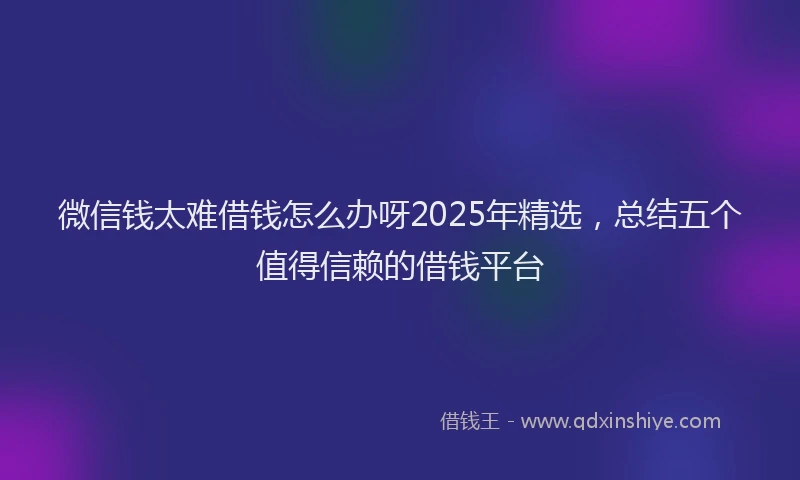 微信钱太难借钱怎么办呀2025年精选，总结五个值得信赖的借钱平台