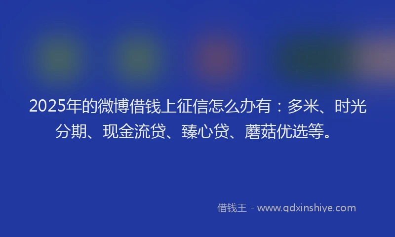 2025年的微博借钱上征信怎么办有：多米、时光分期、现金流贷、臻心贷、蘑菇优选等。