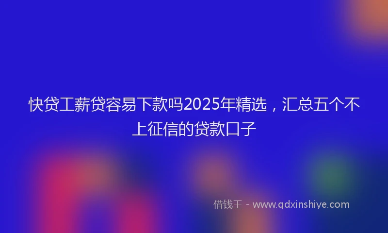 快贷工薪贷容易下款吗2025年精选，汇总五个不上征信的贷款口子