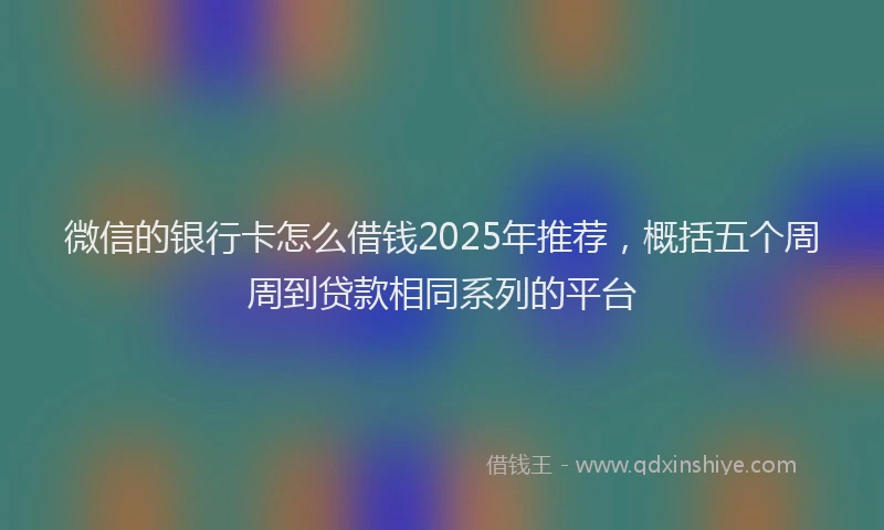 微信的银行卡怎么借钱2025年推荐，概括五个周周到贷款相同系列的平台