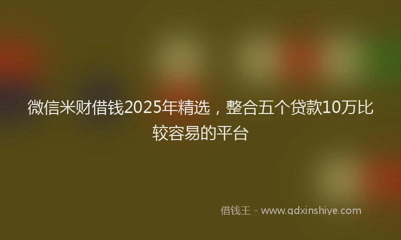 微信米财借钱2025年精选，整合五个贷款10万比较容易的平台