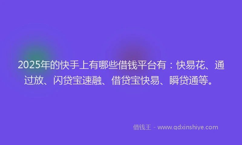 2025年的快手上有哪些借钱平台有：快易花、通过放、闪贷宝速融、借贷宝快易、瞬贷通等。