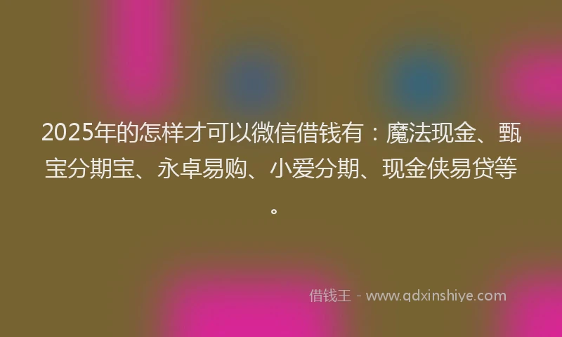 2025年的怎样才可以微信借钱有：魔法现金、甄宝分期宝、永卓易购、小爱分期、现金侠易贷等。