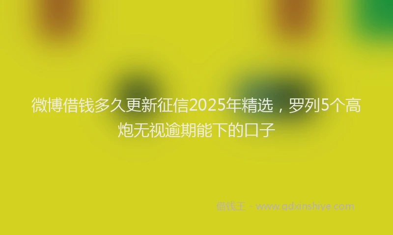 微博借钱多久更新征信2025年精选，罗列5个高炮无视逾期能下的口子