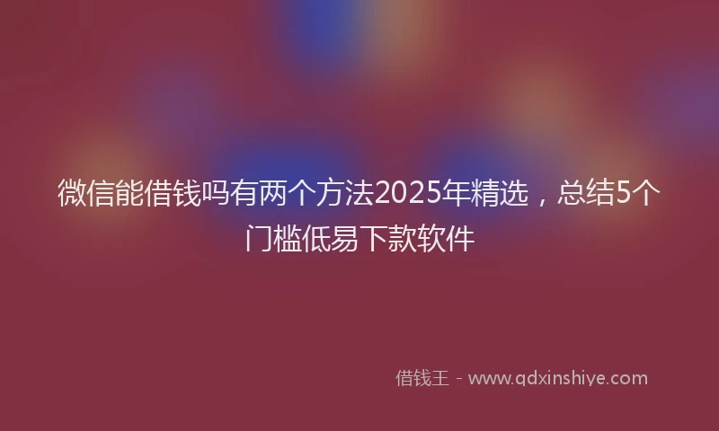 微信能借钱吗有两个方法2025年精选，总结5个门槛低易下款软件