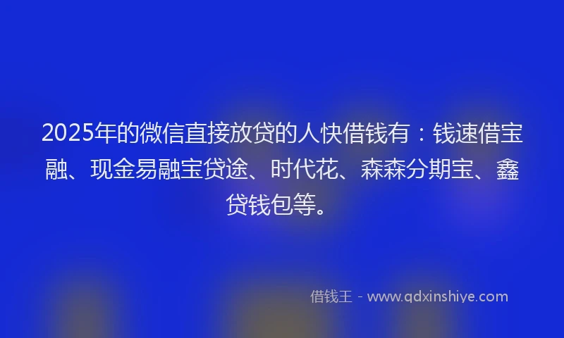 2025年的微信直接放贷的人快借钱有：钱速借宝融、现金易融宝贷途、时代花、森森分期宝、鑫贷钱包等。