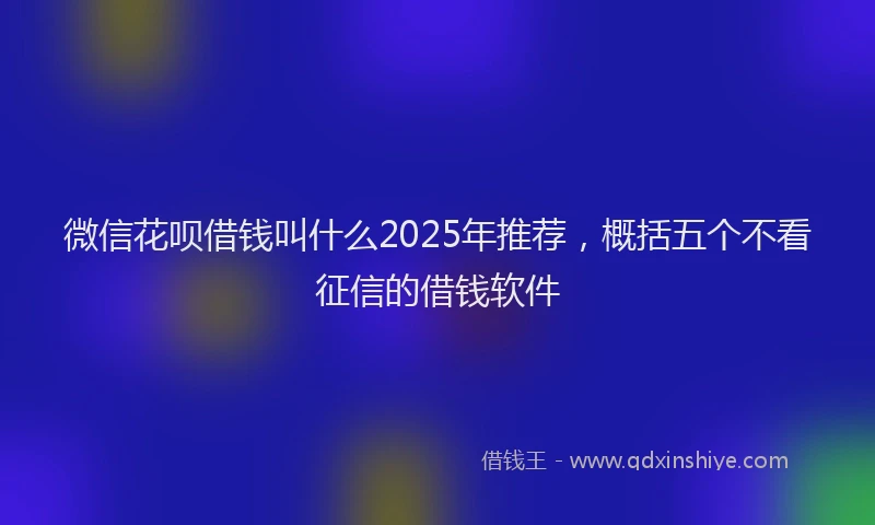 微信花呗借钱叫什么2025年推荐，概括五个不看征信的借钱软件