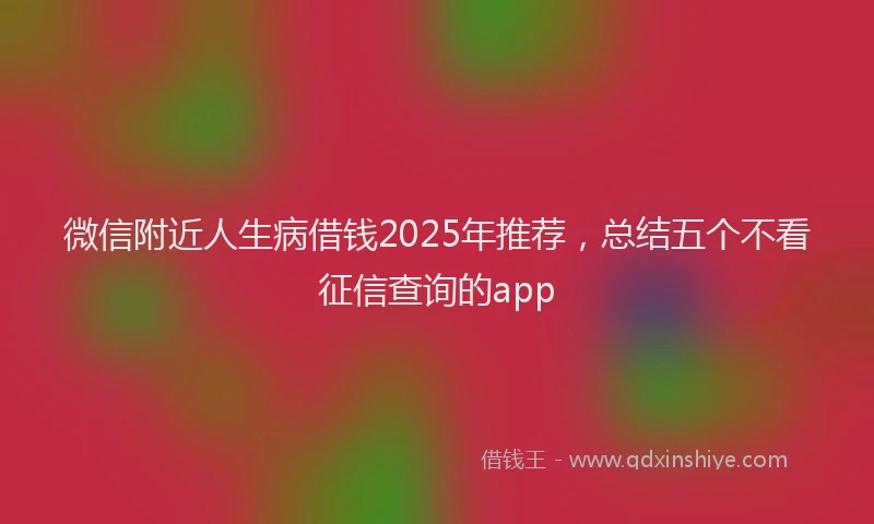 微信附近人生病借钱2025年推荐，总结五个不看征信查询的app