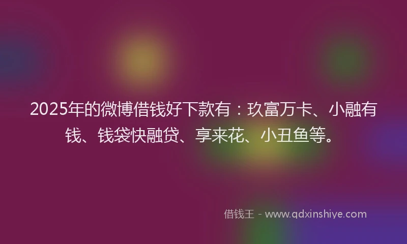 2025年的微博借钱好下款有：玖富万卡、小融有钱、钱袋快融贷、享来花、小丑鱼等。