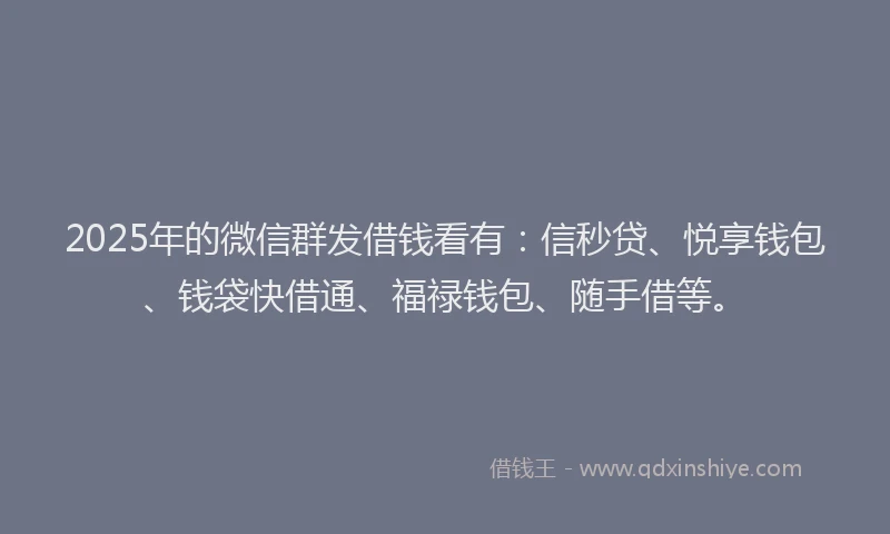 2025年的微信群发借钱看有：信秒贷、悦享钱包、钱袋快借通、福禄钱包、随手借等。