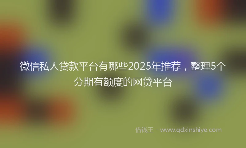 微信私人贷款平台有哪些2025年推荐，整理5个分期有额度的网贷平台