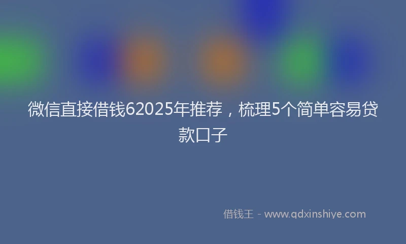 微信直接借钱62025年推荐，梳理5个简单容易贷款口子