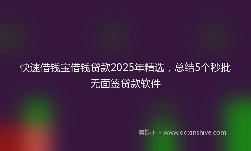 快速借钱宝借钱贷款2025年精选，总结5个秒批无面签贷款软件