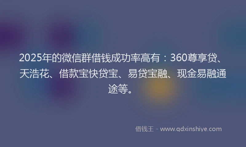 2025年的微信群借钱成功率高有：360尊享贷、天浩花、借款宝快贷宝、易贷宝融、现金易融通途等。