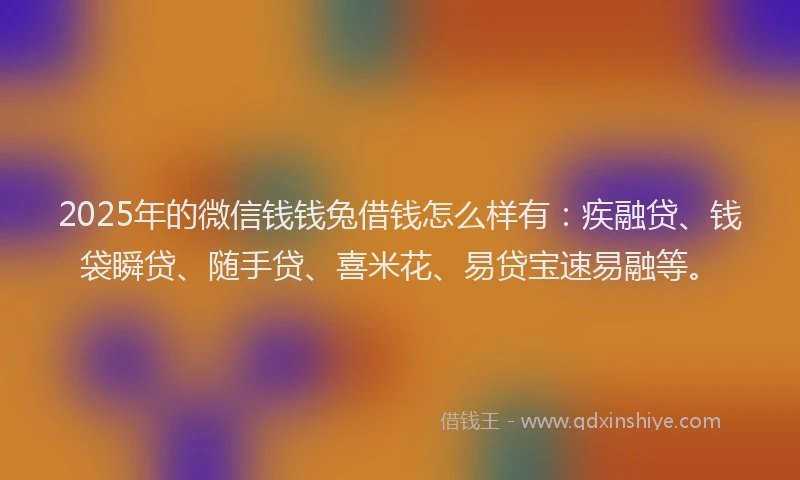 2025年的微信钱钱兔借钱怎么样有：疾融贷、钱袋瞬贷、随手贷、喜米花、易贷宝速易融等。