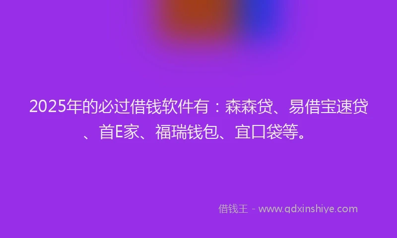 2025年的必过借钱软件有：森森贷、易借宝速贷、首E家、福瑞钱包、宜口袋等。