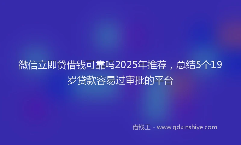 微信立即贷借钱可靠吗2025年推荐，总结5个19岁贷款容易过审批的平台
