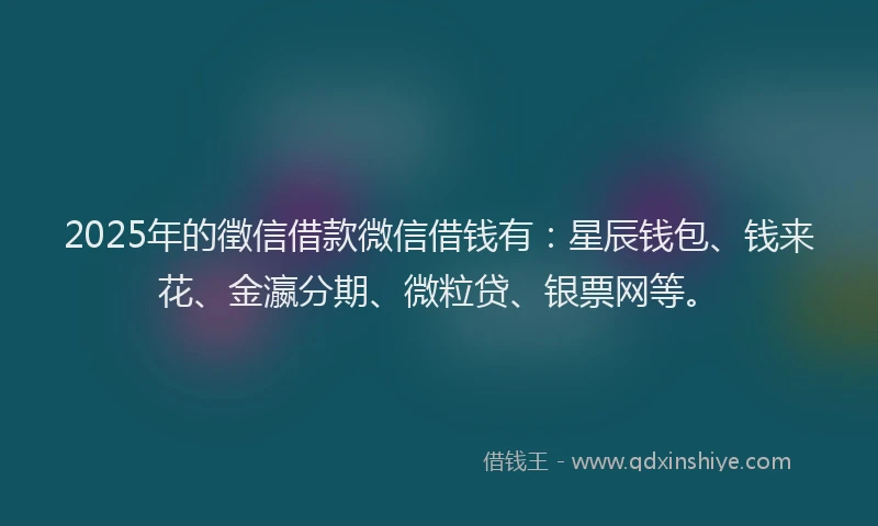 2025年的徵信借款微信借钱有：星辰钱包、钱来花、金瀛分期、微粒贷、银票网等。
