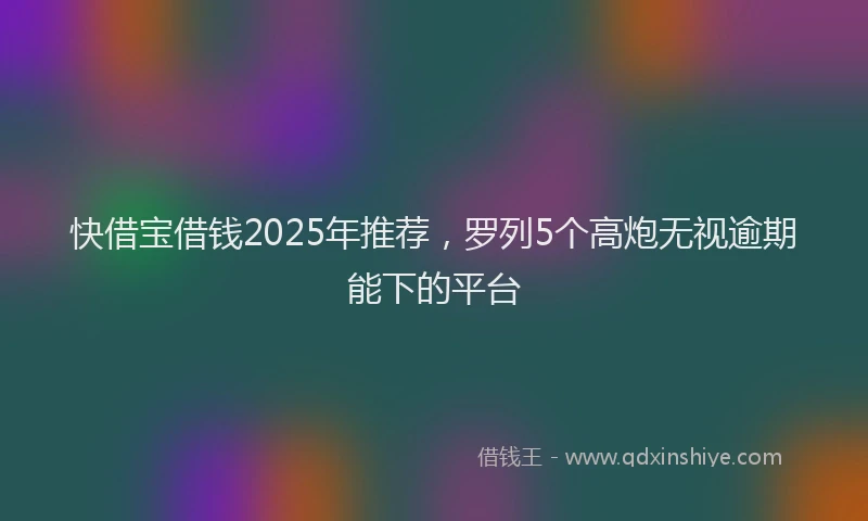 快借宝借钱2025年推荐，罗列5个高炮无视逾期能下的平台