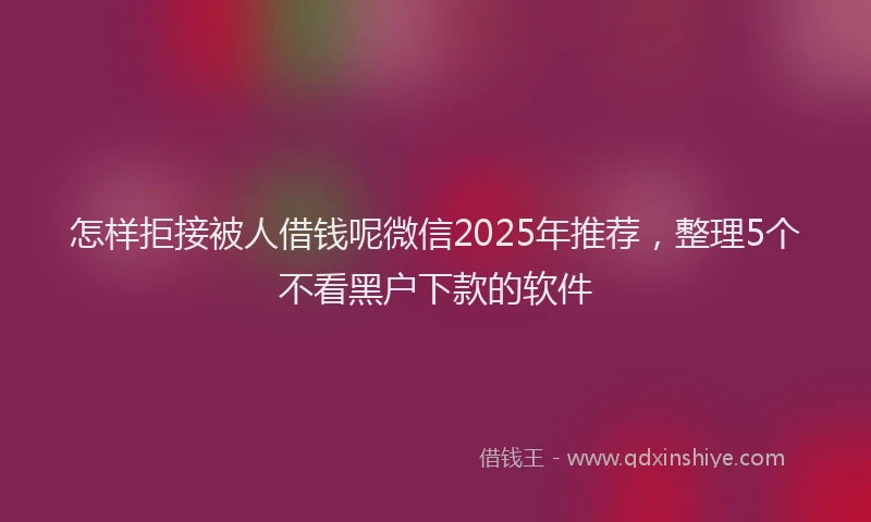 怎样拒接被人借钱呢微信2025年推荐，整理5个不看黑户下款的软件