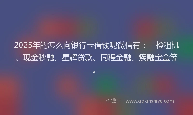 2025年的怎么向银行卡借钱呢微信有：一橙租机、现金秒融、星辉贷款、同程金融、疾融宝盒等。