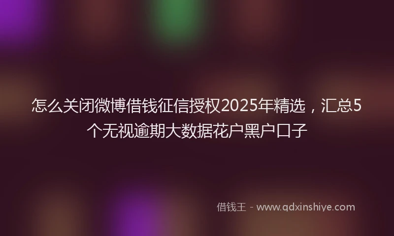 怎么关闭微博借钱征信授权2025年精选，汇总5个无视逾期大数据花户黑户口子