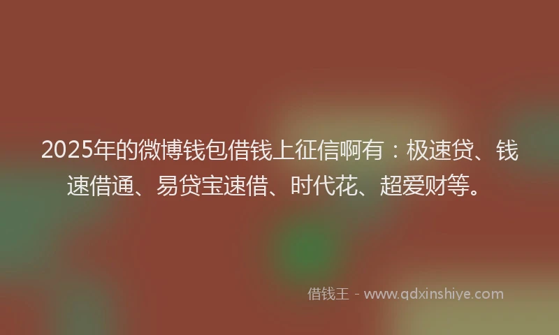 2025年的微博钱包借钱上征信啊有：极速贷、钱速借通、易贷宝速借、时代花、超爱财等。
