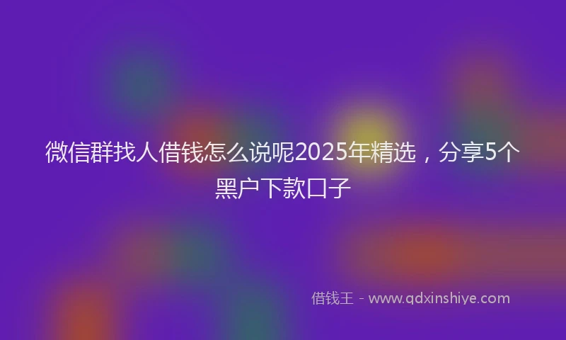 微信群找人借钱怎么说呢2025年精选，分享5个黑户下款口子