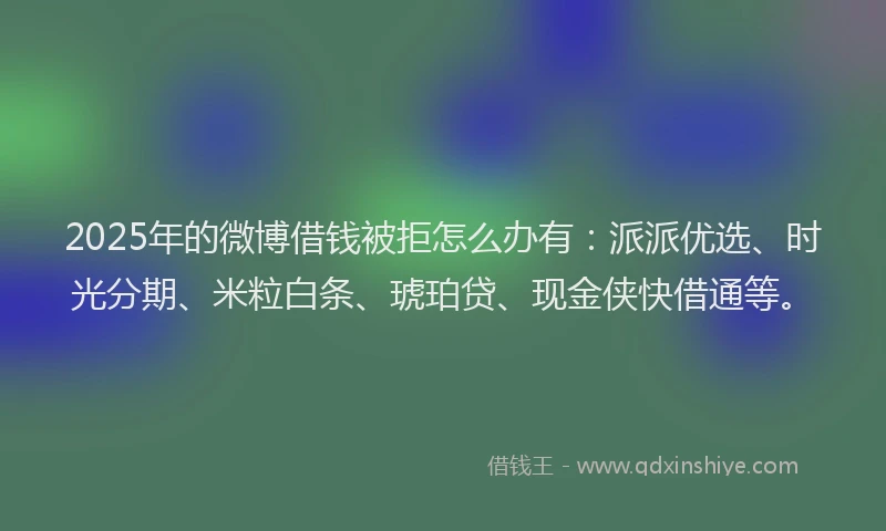 2025年的微博借钱被拒怎么办有：派派优选、时光分期、米粒白条、琥珀贷、现金侠快借通等。