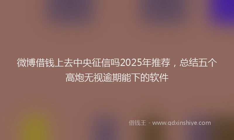 微博借钱上去中央征信吗2025年推荐，总结五个高炮无视逾期能下的软件
