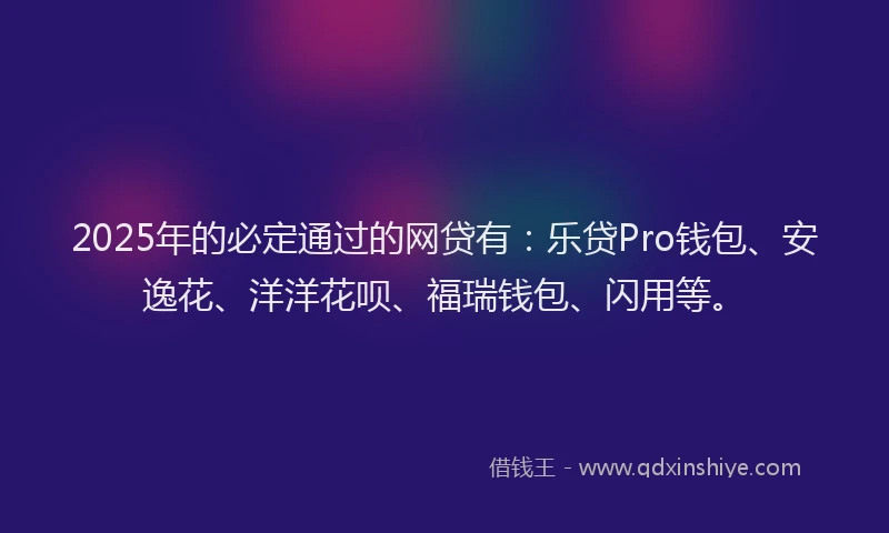 2025年的必定通过的网贷有：乐贷Pro钱包、安逸花、洋洋花呗、福瑞钱包、闪用等。