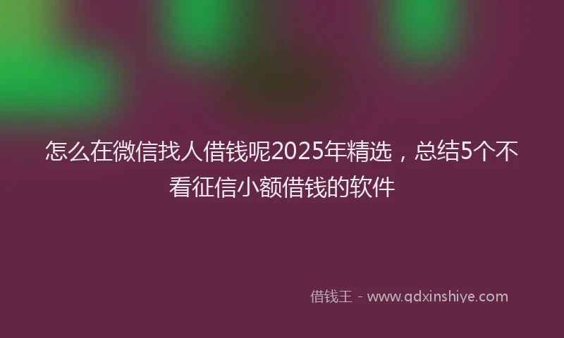 怎么在微信找人借钱呢2025年精选，总结5个不看征信小额借钱的软件