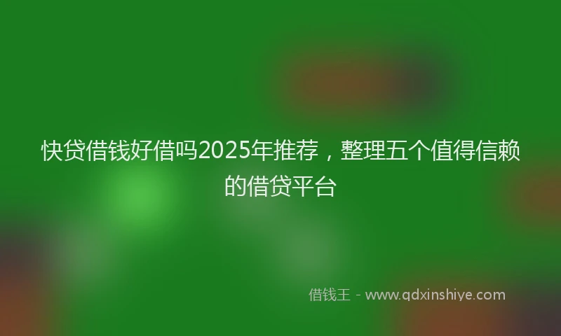 快贷借钱好借吗2025年推荐，整理五个值得信赖的借贷平台