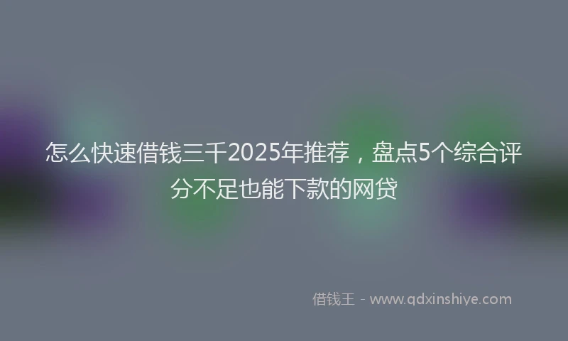 怎么快速借钱三千2025年推荐，盘点5个综合评分不足也能下款的网贷