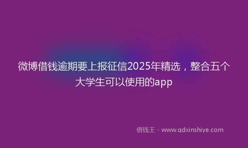 微博借钱逾期要上报征信2025年精选，整合五个大学生可以使用的app