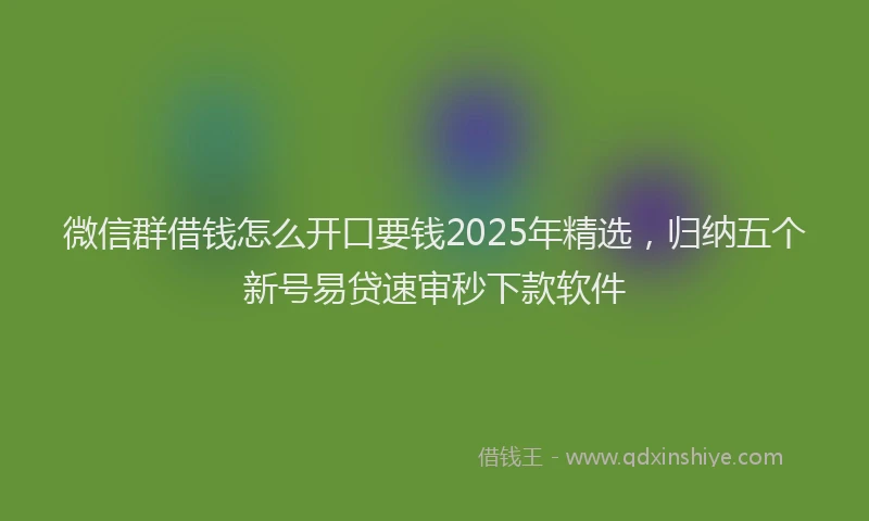 微信群借钱怎么开口要钱2025年精选，归纳五个新号易贷速审秒下款软件