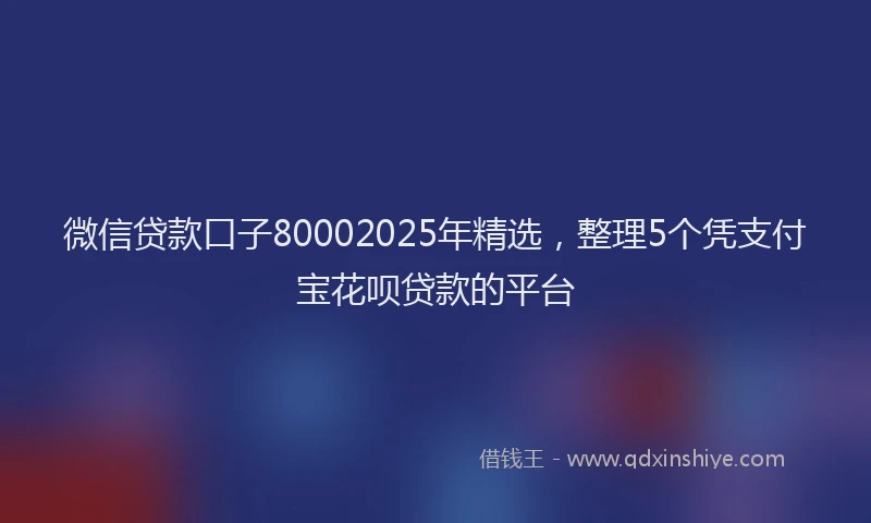 微信贷款口子80002025年精选，整理5个凭支付宝花呗贷款的平台